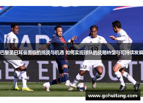 巴黎圣日耳曼面临的挑战与机遇 如何实现球队的战略转型与可持续发展